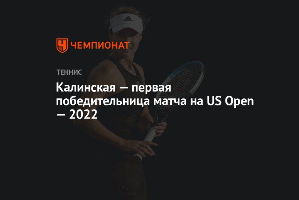 Калинская — первая победительница матча на US Open – 2022, Открытый чемпионат США