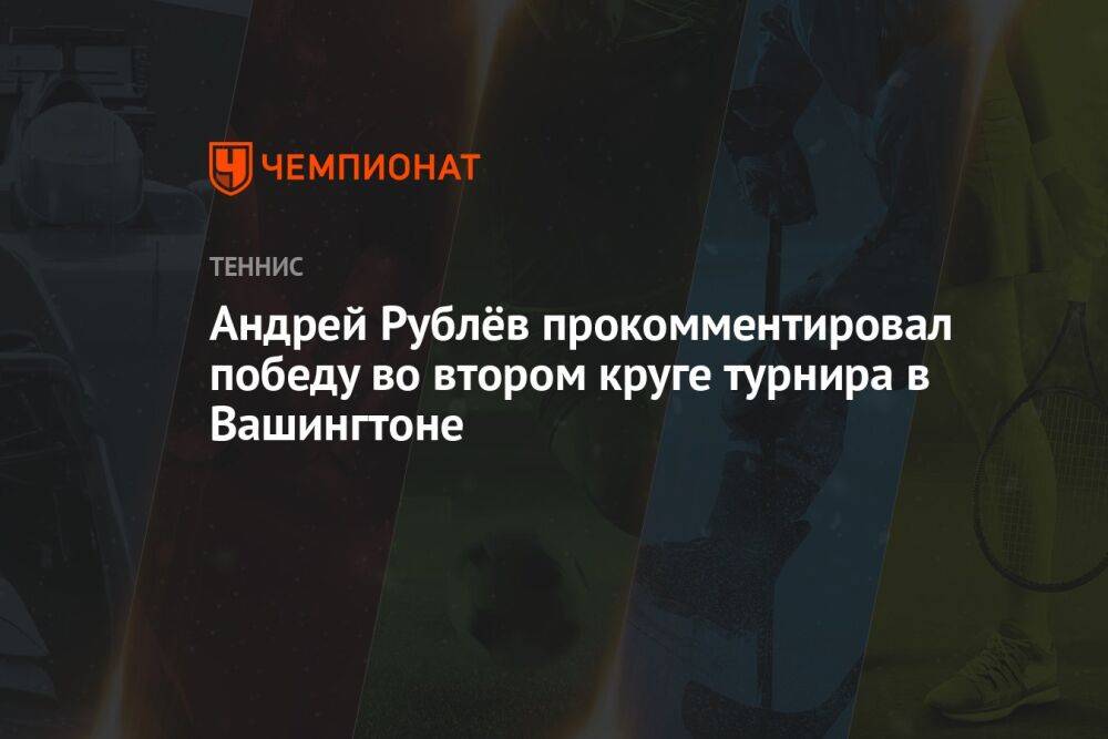 Андрей Рублёв прокомментировал победу во втором круге турнира в Вашингтоне