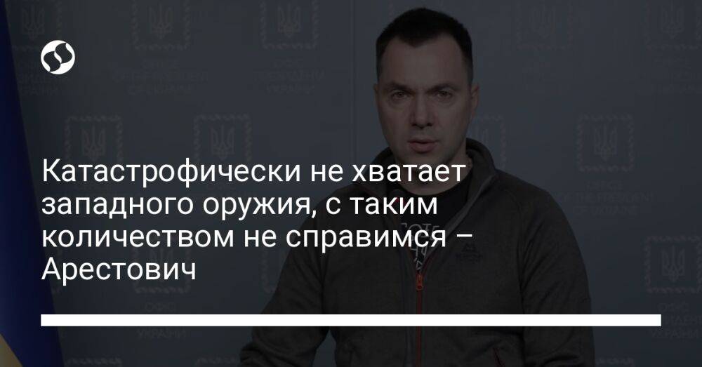 Катастрофически не хватает западного оружия, с таким количеством не справимся – Арестович