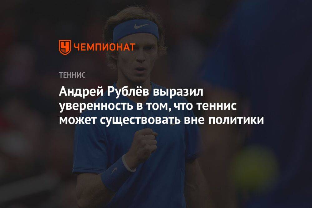 Андрей Рублёв выразил уверенность в том, что теннис может существовать вне политики