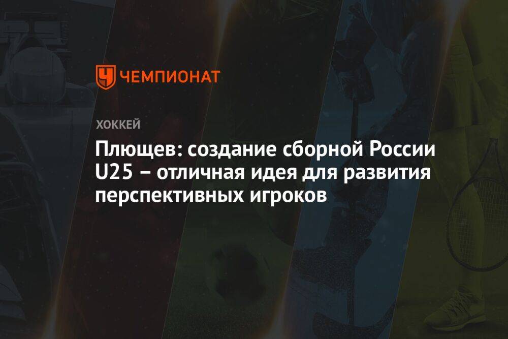 Плющев: cоздание сборной России U25 – отличная идея для развития перспективных игроков