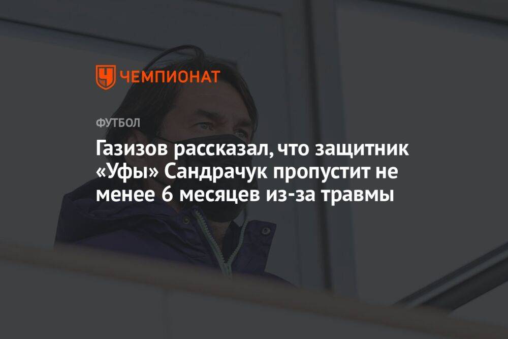 Газизов рассказал, что защитник «Уфы» Сандрачук пропустит не менее 6 месяцев из-за травмы