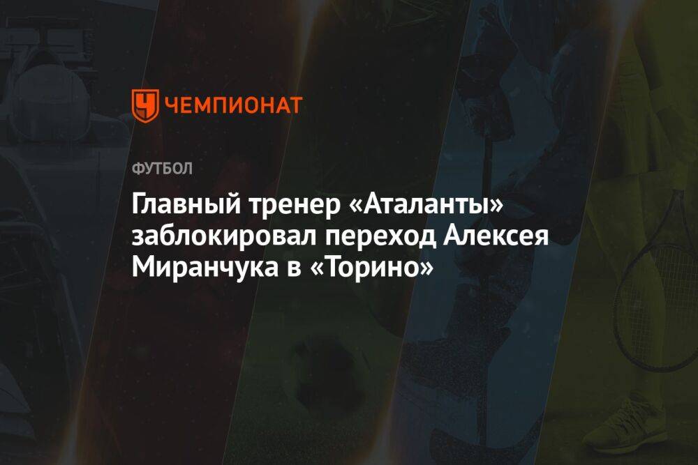 Главный тренер «Аталанты» заблокировал переход Алексея Миранчука в «Торино»