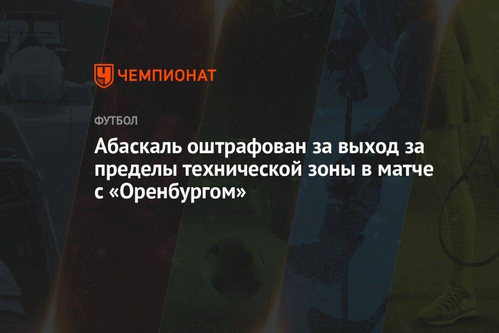 Абаскаль оштрафован за выход за пределы технической зоны в матче с «Оренбургом»