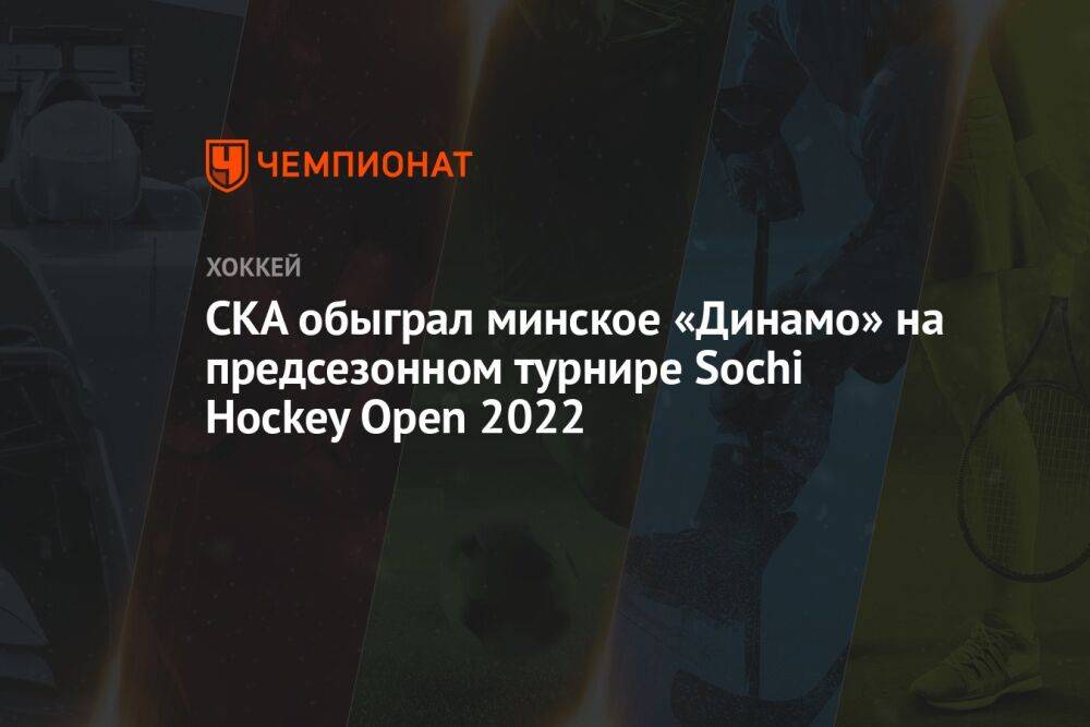 СКА обыграл минское «Динамо» на предсезонном турнире Sochi Hockey Open 2022