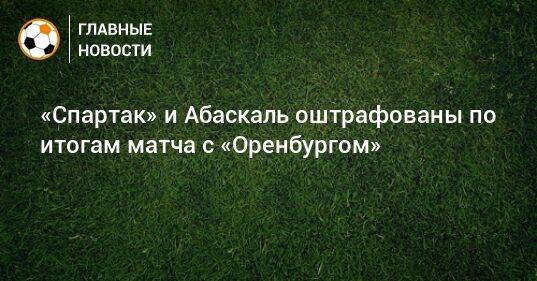 «Спартак» и Абаскаль оштрафованы по итогам матча с «Оренбургом»
