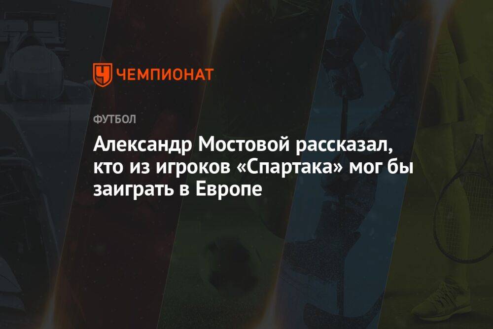 Александр Мостовой рассказал, кто из игроков «Спартака» мог бы заиграть в Европе
