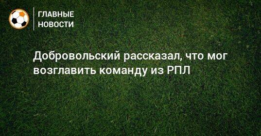 Добровольский рассказал, что мог возглавить команду из РПЛ