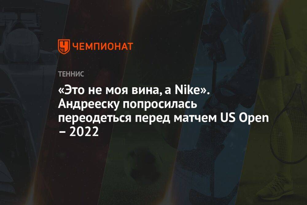 «Это не моя вина, а Nike». Андрееску попросилась переодеться перед матчем US Open – 2022