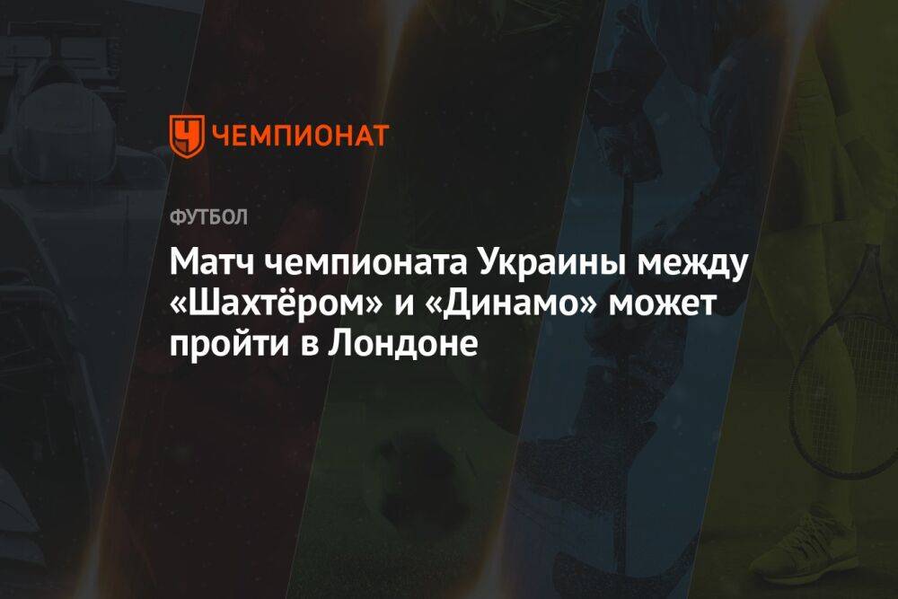 Матч чемпионата Украины между «Шахтёром» и «Динамо» может пройти в Лондоне