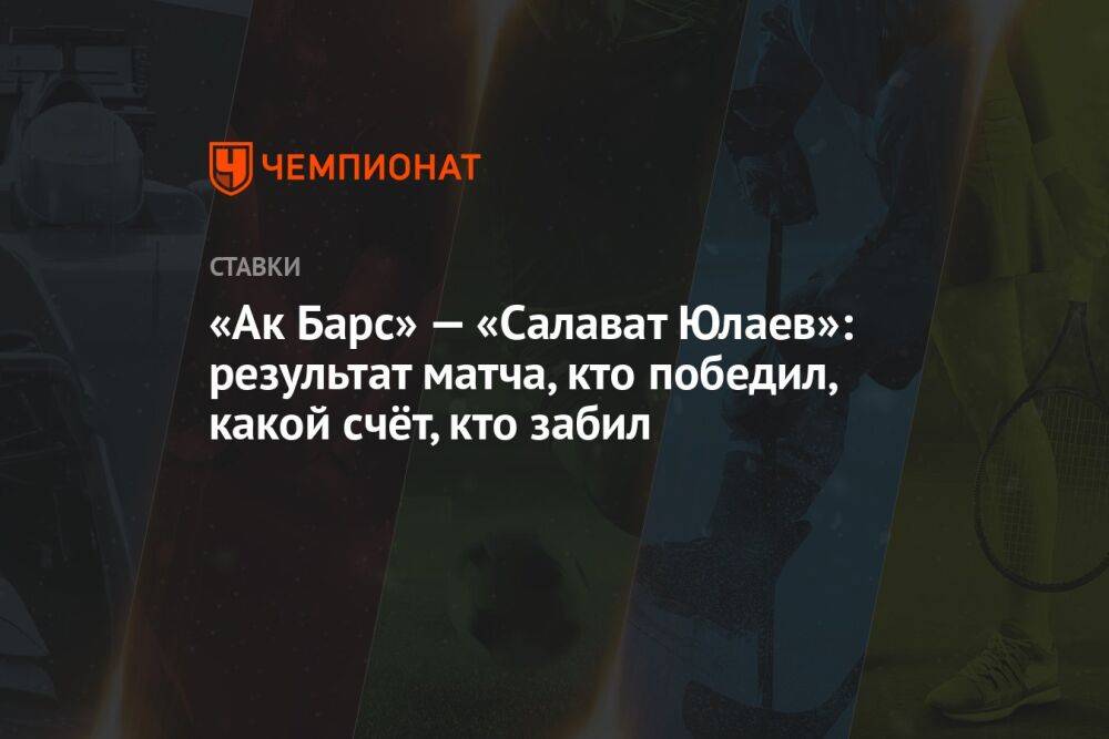 «Ак Барс» — «Салават Юлаев»: результат матча, кто победил, какой счёт, кто забил