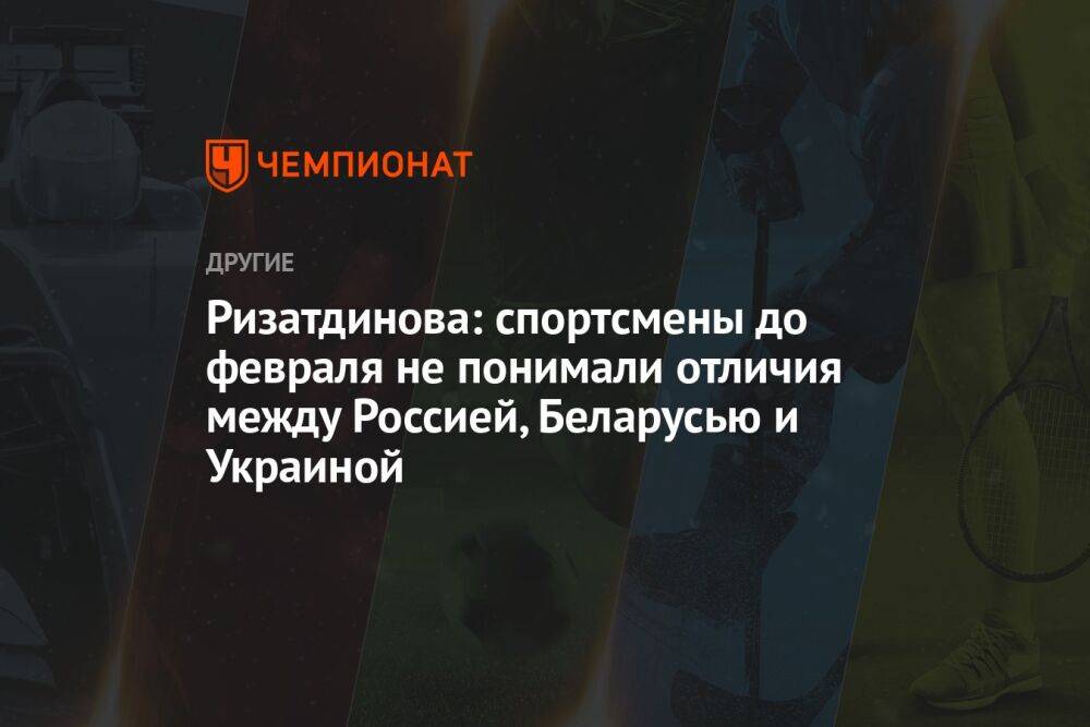 Ризатдинова: спортсмены до февраля не понимали отличия между Россией, Беларусью и Украиной