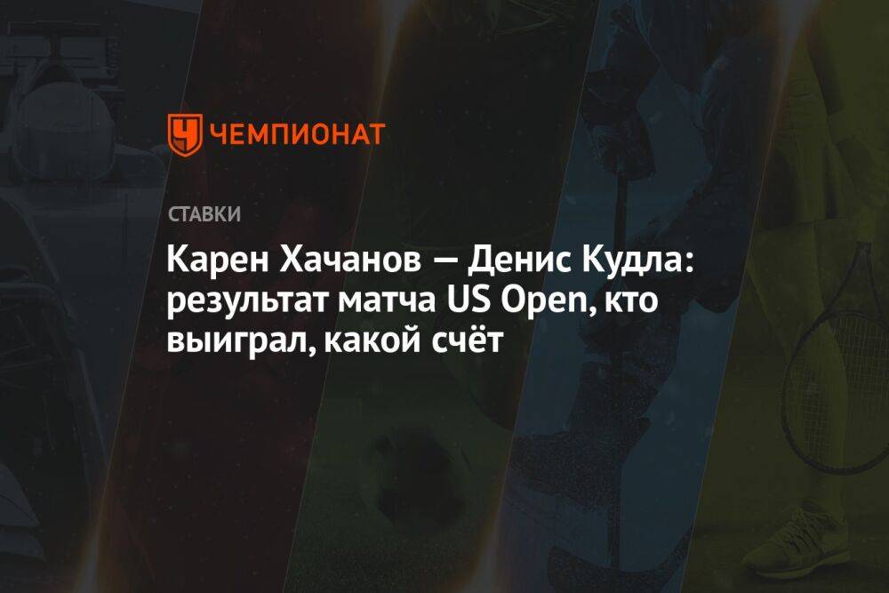 Карен Хачанов — Денис Кудла: результат матча US Open, кто выиграл, какой счёт