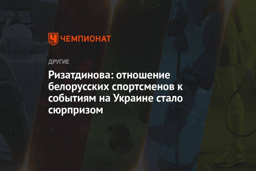 Ризатдинова: отношение белорусских спортсменов к событиям на Украине стало сюрпризом