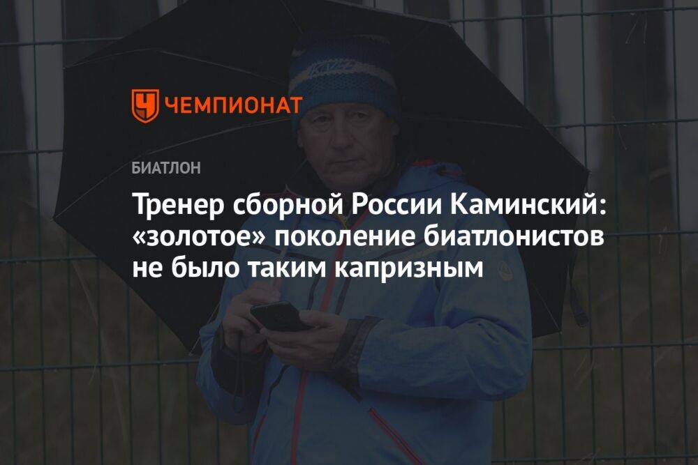 Тренер сборной России Каминский: «золотое» поколение биатлонистов не было таким капризным