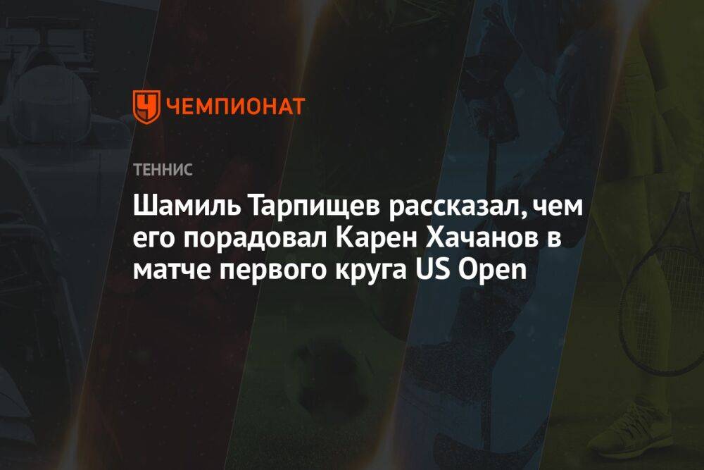 Шамиль Тарпищев рассказал, чем его порадовал Карен Хачанов в матче первого круга US Open