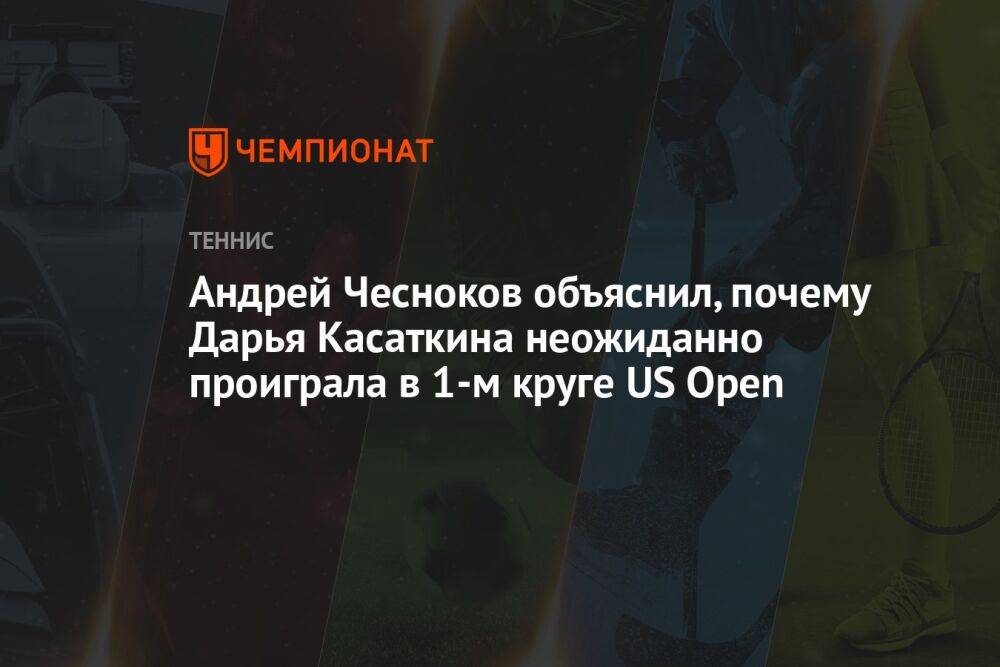 Андрей Чесноков объяснил, почему Дарья Касаткина неожиданно проиграла в 1-м круге US Open