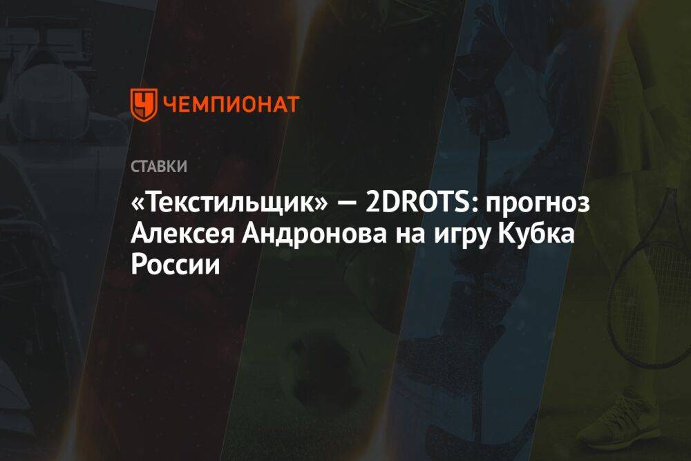 «Текстильщик» — 2DROTS: прогноз Алексея Андронова на игру Кубка России