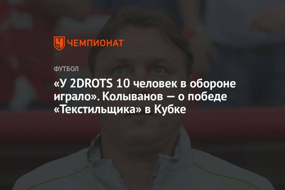 «У 2DROTS 10 человек в обороне играло». Колыванов — о победе «Текстильщика» в Кубке