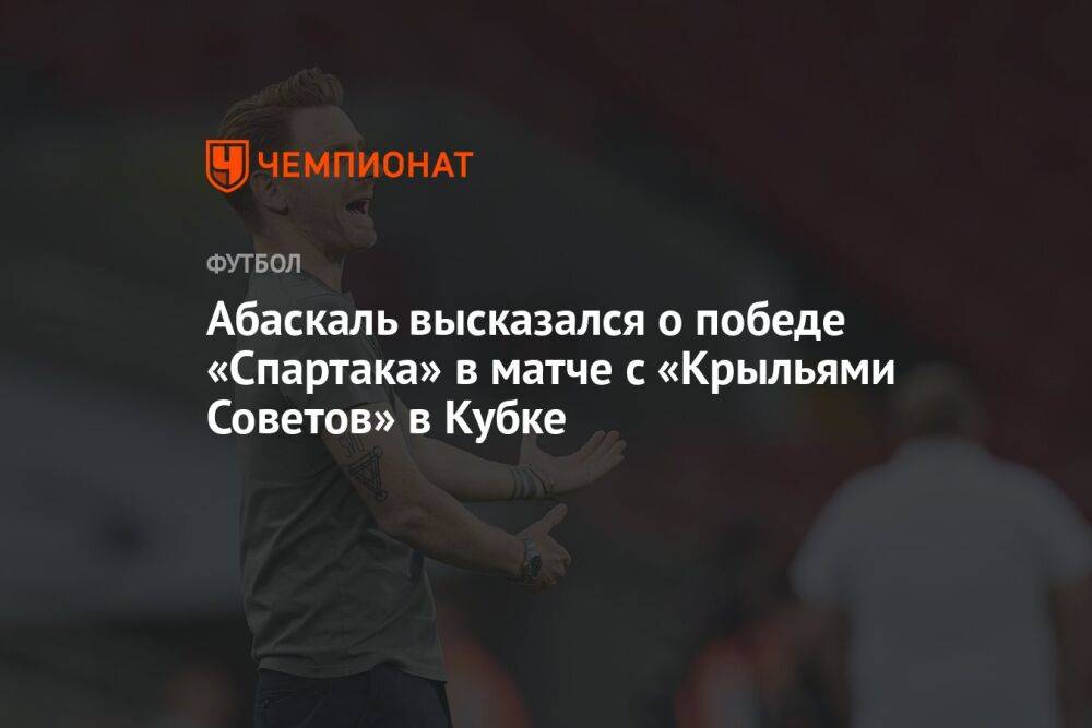 Абаскаль высказался о победе «Спартака» в матче с «Крыльями Советов» в Кубке