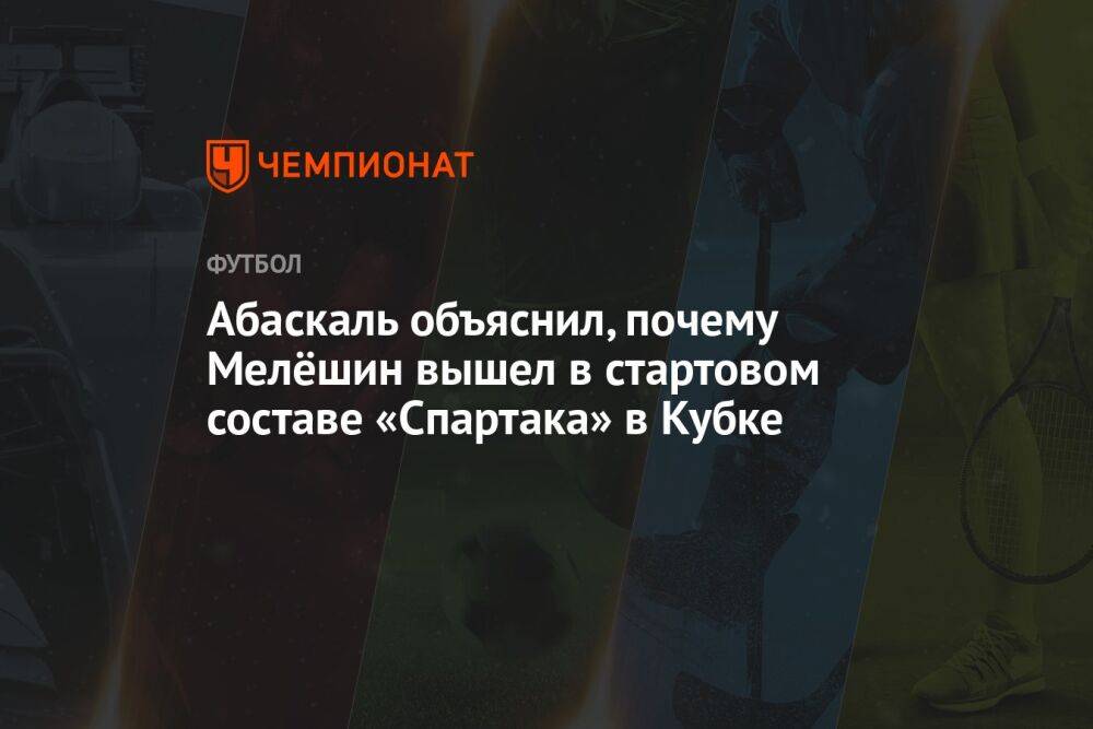 Абаскаль объяснил, почему Мелёшин вышел в стартовом составе «Спартака» в Кубке