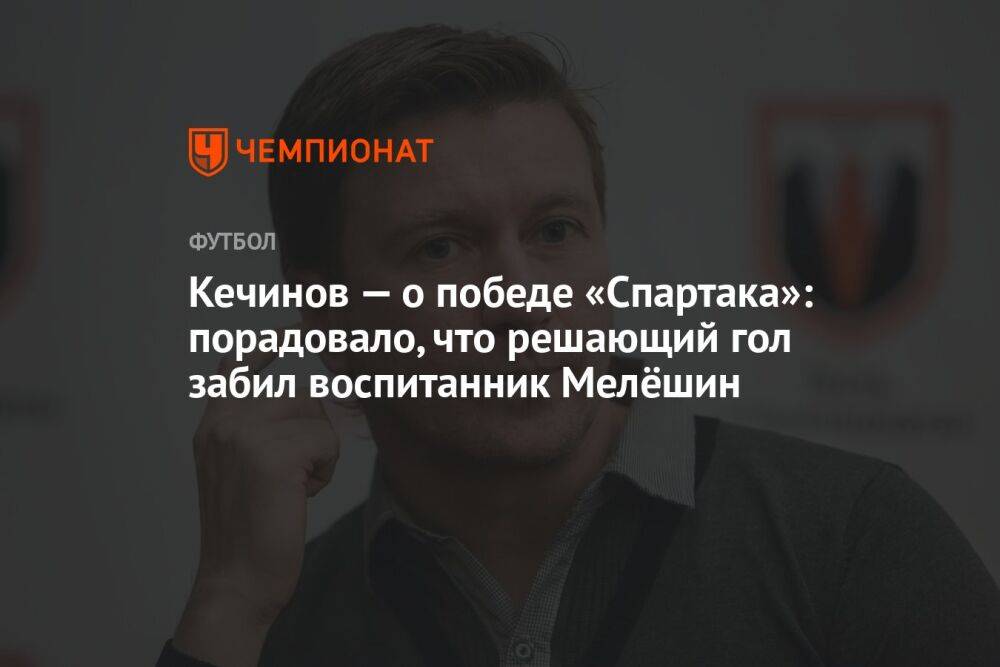 Кечинов — о победе «Спартака»: порадовало, что решающий гол забил воспитанник Мелёшин