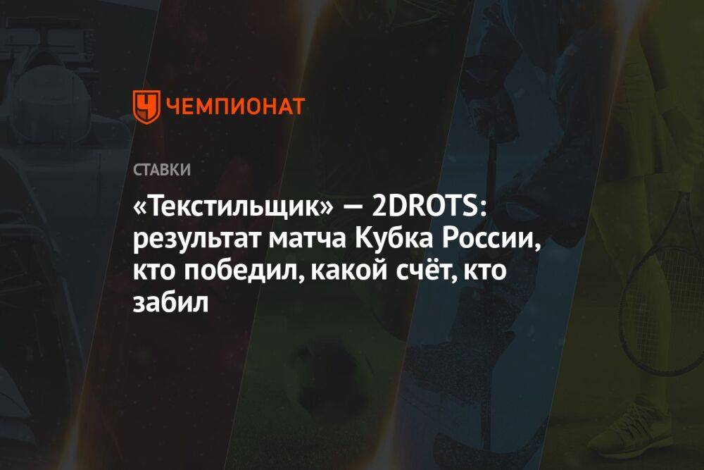 «Текстильщик» — 2DROTS: результат матча Кубка России, кто победил, какой счёт, кто забил