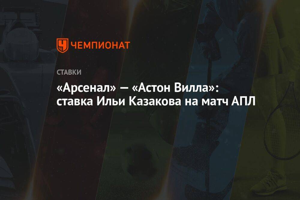 «Арсенал» — «Астон Вилла»: ставка Ильи Казакова на матч АПЛ