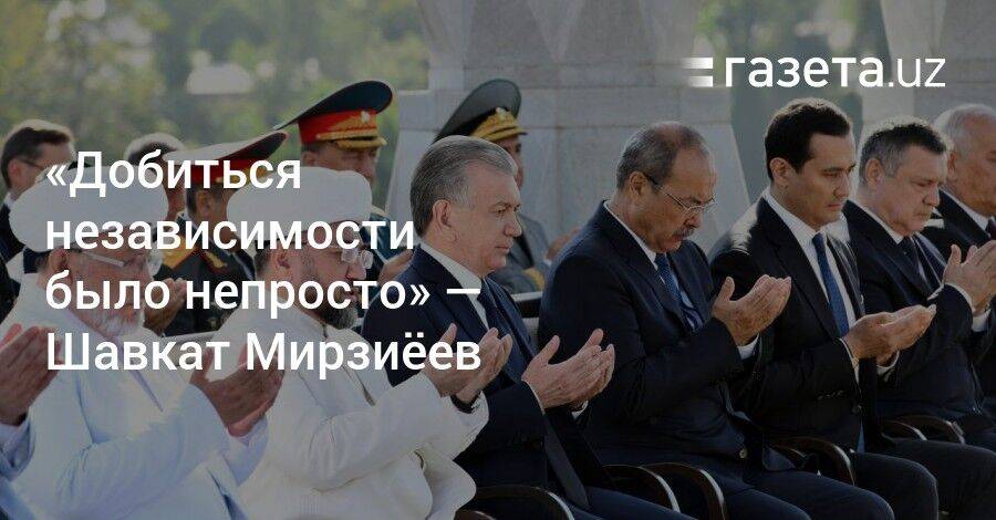 «Добиться независимости было непросто» — Шавкат Мирзиёев