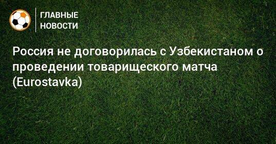 Россия не договорилась с Узбекистаном о проведении товарищеского матча (Eurostavka)