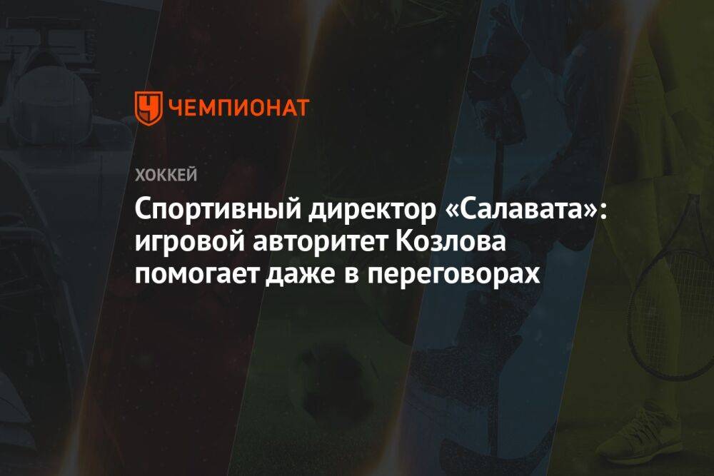 Спортивный директор «Салавата»: игровой авторитет Козлова помогает даже в переговорах