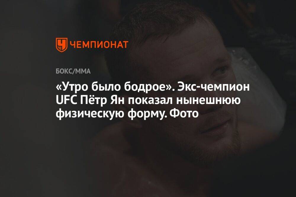 «Утро было бодрое». Экс-чемпион UFC Пётр Ян показал нынешнюю физическую форму. Фото