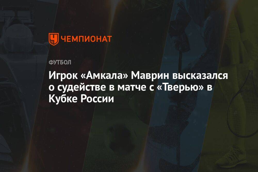 Игрок «Амкала» Маврин высказался о судействе в матче с «Тверью» в Кубке России