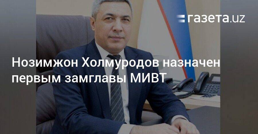 Нозимжон Холмуродов назначен первым замглавы МИВТ