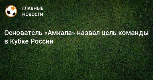 Основатель «Амкала» назвал цель команды в Кубке России