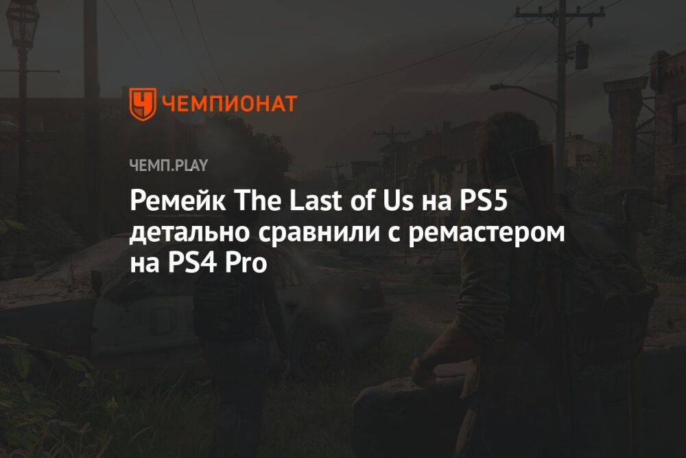 Ремейк The Last of Us на PS5 детально сравнили с ремастером на PS4 Pro