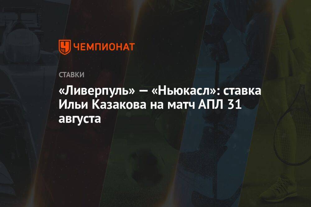 «Ливерпуль» — «Ньюкасл»: ставка Ильи Казакова на матч АПЛ 31 августа