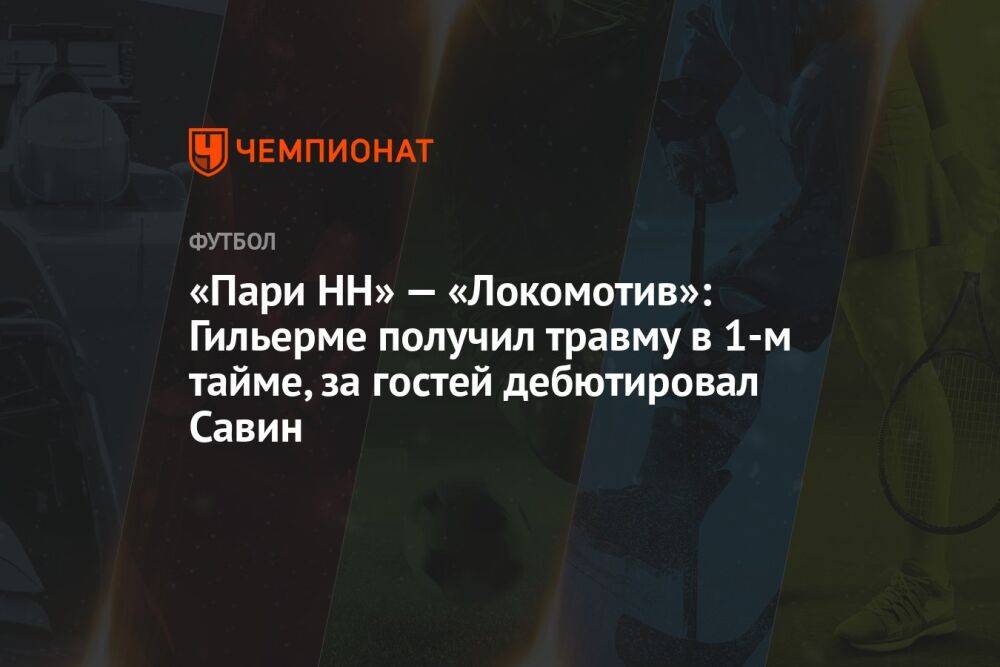 «Пари НН» — «Локомотив»: Гильерме получил травму в 1-м тайме, за гостей дебютировал Савин