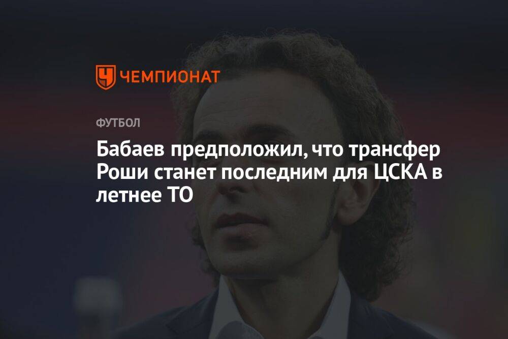 Бабаев предположил, что трансфер Роши станет последним для ЦСКА в летнее ТО