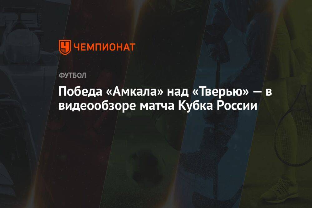 Победа «Амкала» над «Тверью» — в видеообзоре матча Кубка России