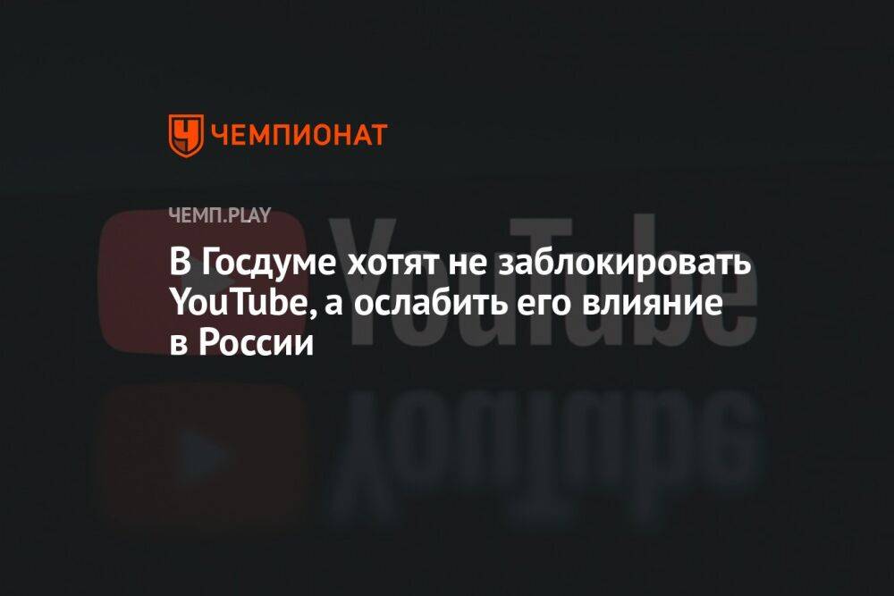 В Госдуме хотят не заблокировать YouTube, а ослабить его влияние в России