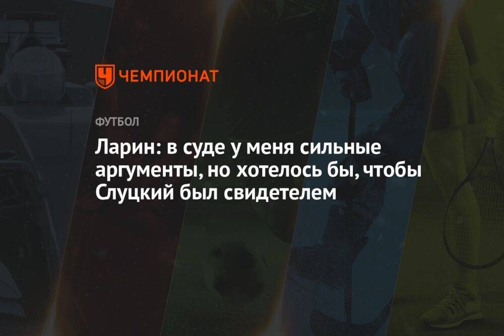 Ларин: в суде у меня сильные аргументы, но хотелось бы, чтобы Слуцкий был свидетелем