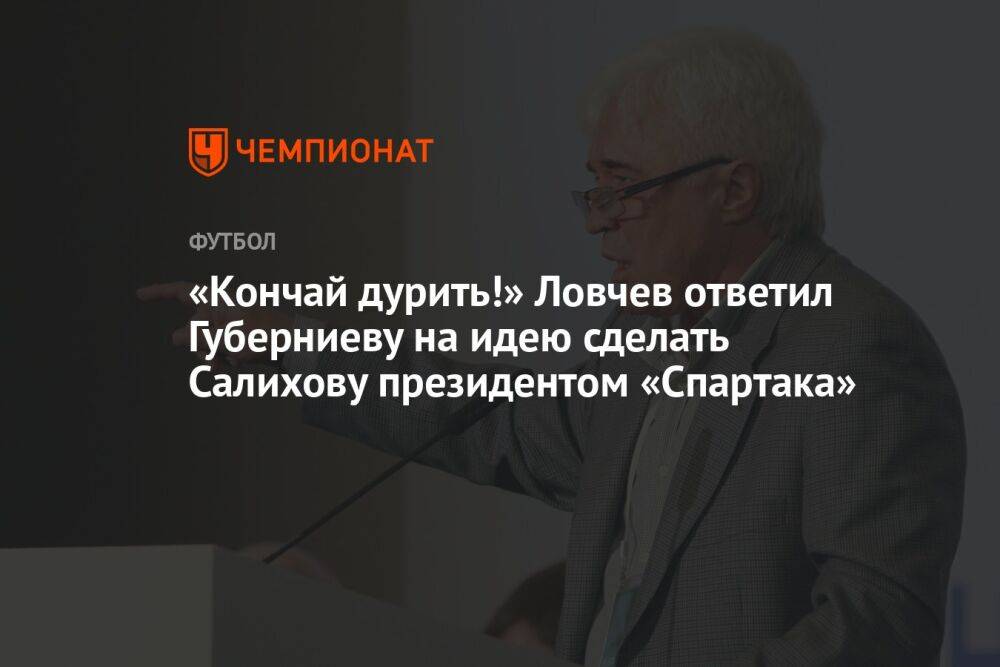 «Кончай дурить!» Ловчев ответил Губерниеву на идею сделать Салихову президентом «Спартака»