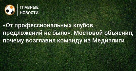 «От профессиональных клубов предложений не было». Мостовой объяснил, почему возглавил команду из Медиалиги