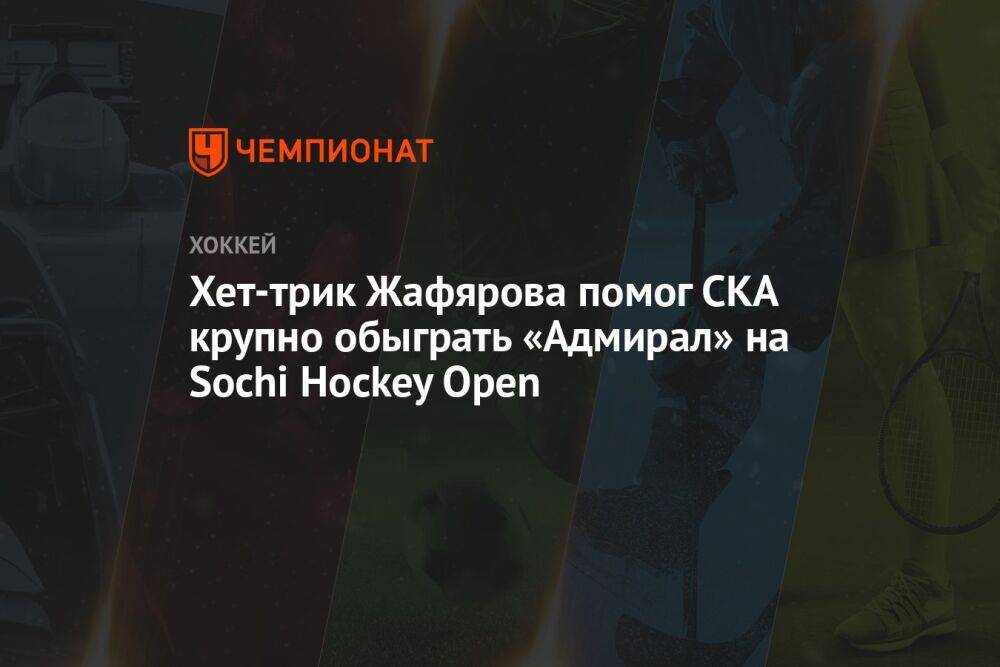 Хет-трик Жафярова помог СКА крупно обыграть «Адмирал» на Sochi Hockey Open