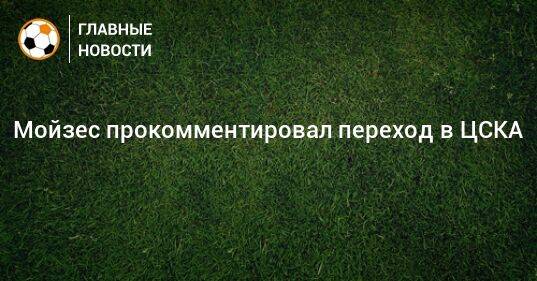 Мойзес прокомментировал переход в ЦСКА