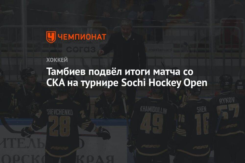 Тамбиев подвёл итоги матча со СКА на турнире Sochi Hockey Open