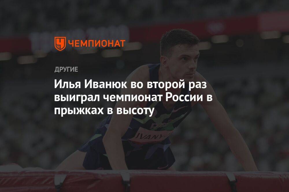 Илья Иванюк во второй раз выиграл чемпионат России в прыжках в высоту