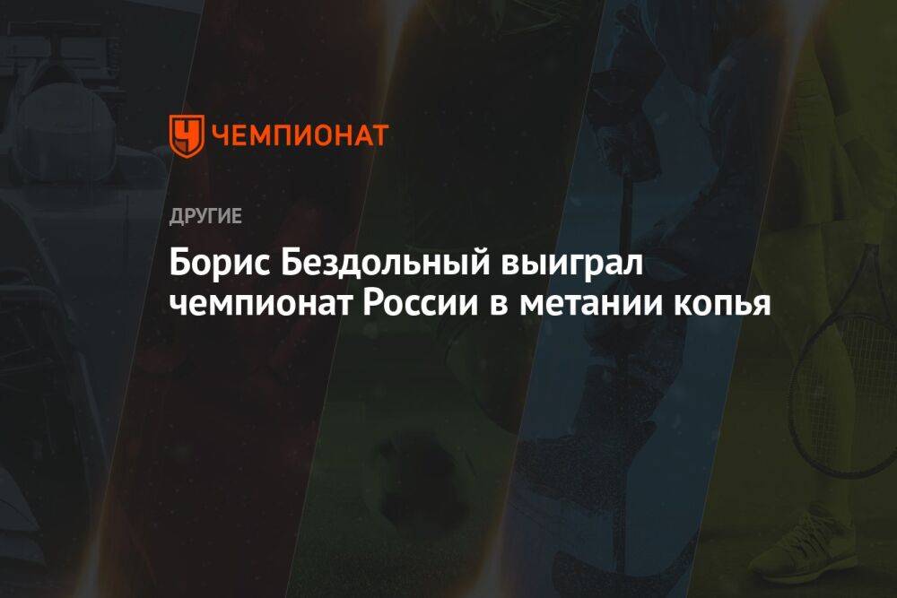 Борис Бездольный выиграл чемпионат России в метании копья
