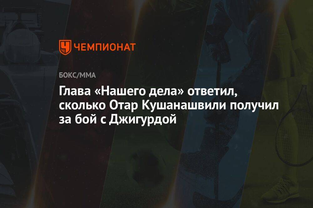 Глава «Нашего дела» ответил, сколько Отар Кушанашвили получил за бой с Джигурдой